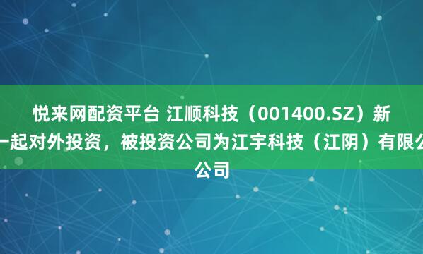 悦来网配资平台 江顺科技（001400.SZ）新增一起对外投资，被投资公司为江宇科技（江阴）有限公司