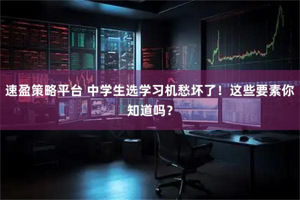 速盈策略平台 中学生选学习机愁坏了！这些要素你知道吗？