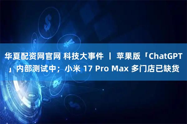 华夏配资网官网 科技大事件 丨 苹果版「ChatGPT」内部测试中；小米 17 Pro Max 多门店已缺货