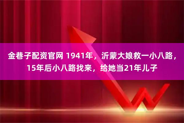 金巷子配资官网 1941年，沂蒙大娘救一小八路，15年后小八路找来，给她当21年儿子