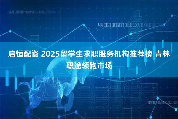 启恒配资 2025留学生求职服务机构推荐榜 青林职途领跑市场