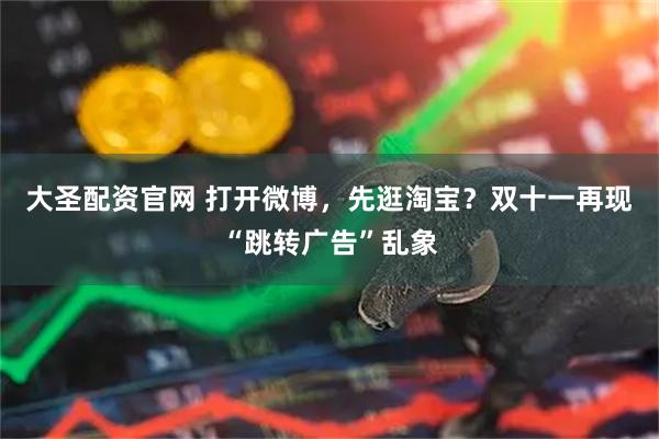 大圣配资官网 打开微博，先逛淘宝？双十一再现“跳转广告”乱象