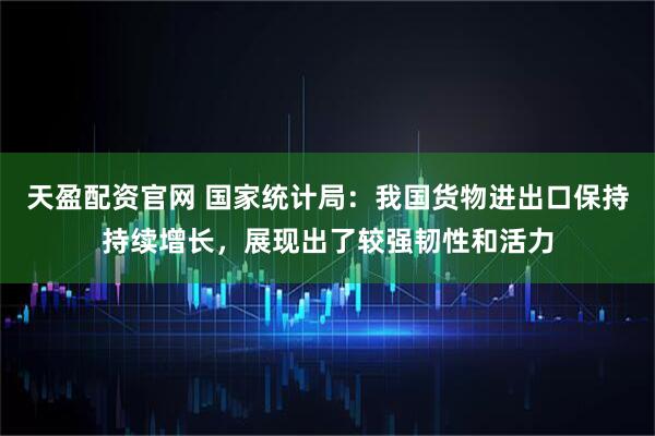 天盈配资官网 国家统计局：我国货物进出口保持持续增长，展现出了较强韧性和活力