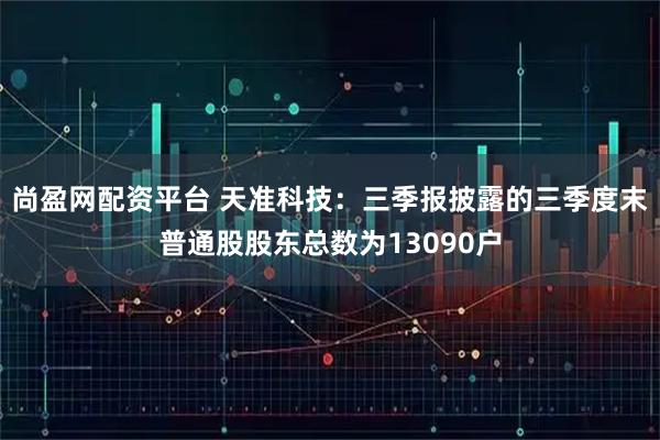 尚盈网配资平台 天准科技：三季报披露的三季度末普通股股东总数为13090户