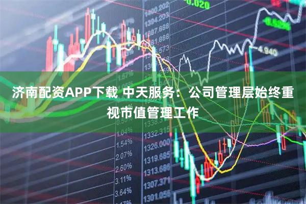 济南配资APP下载 中天服务：公司管理层始终重视市值管理工作