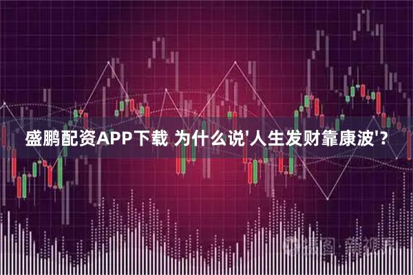 盛鹏配资APP下载 为什么说'人生发财靠康波'？