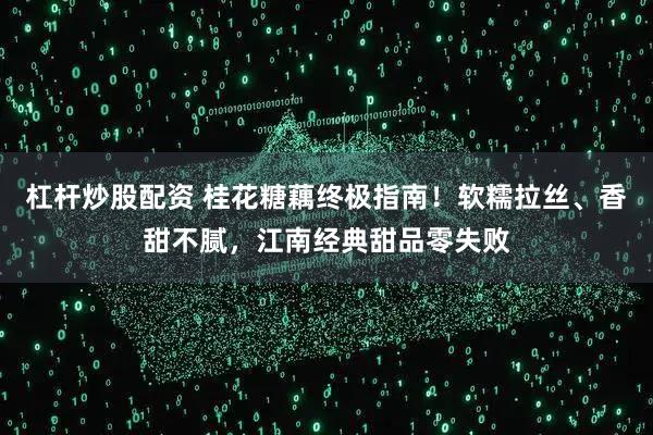 杠杆炒股配资 桂花糖藕终极指南!软糯拉丝、香甜不腻,江南经典甜品零失败