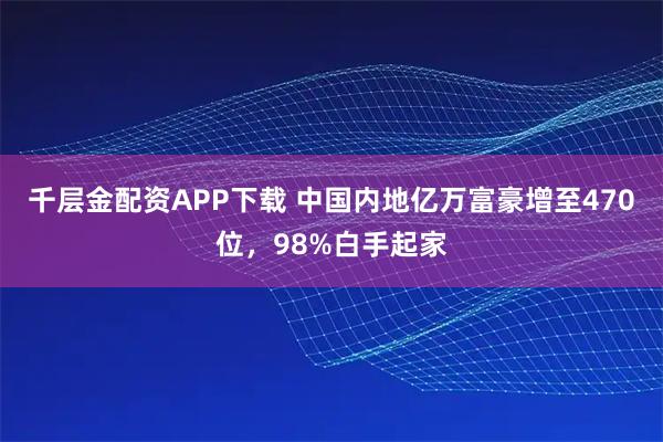 千层金配资APP下载 中国内地亿万富豪增至470位，98%白手起家