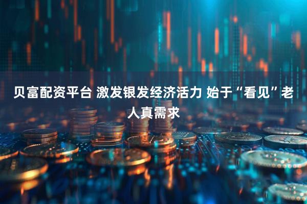 贝富配资平台 激发银发经济活力 始于“看见”老人真需求