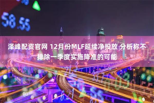 泽峰配资官网 12月份MLF延续净投放 分析称不排除一季度实施降准的可能