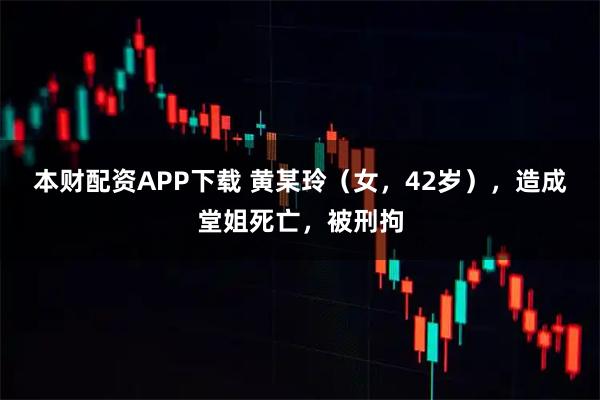 本财配资APP下载 黄某玲（女，42岁），造成堂姐死亡，被刑拘