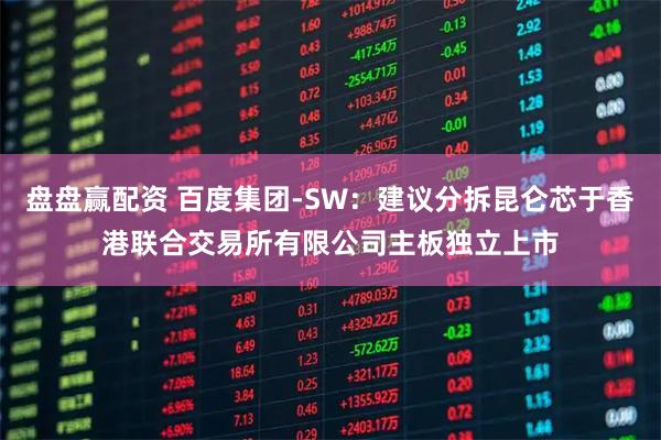 盘盘赢配资 百度集团-SW：建议分拆昆仑芯于香港联合交易所有限公司主板独立上市