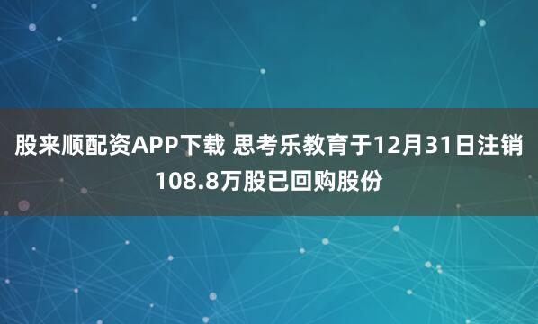 股来顺配资APP下载 思考乐教育于12月31日注销108.8万股已回购股份