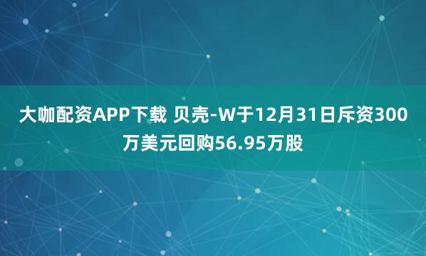 大咖配资APP下载 贝壳-W于12月31日斥资300万美元回购56.95万股