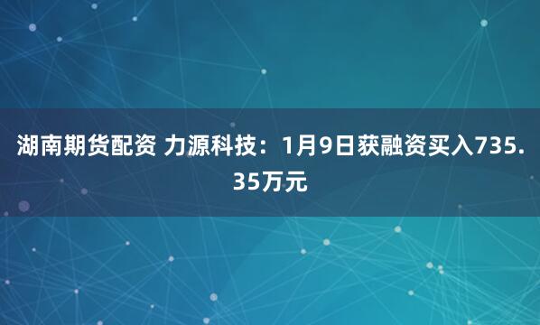湖南期货配资 力源科技：1月9日获融资买入735.35万元