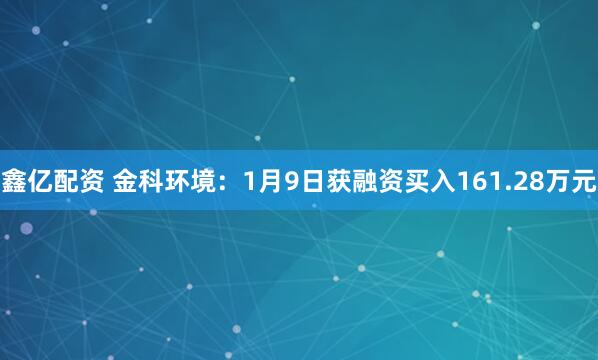鑫亿配资 金科环境：1月9日获融资买入161.28万元