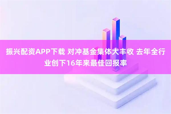 振兴配资APP下载 对冲基金集体大丰收 去年全行业创下16年来最佳回报率