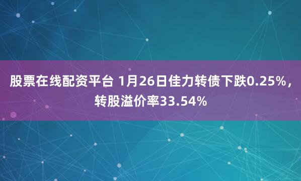 股票在线配资平台 1月26日佳力转债下跌0.25%，转股溢价率33.54%