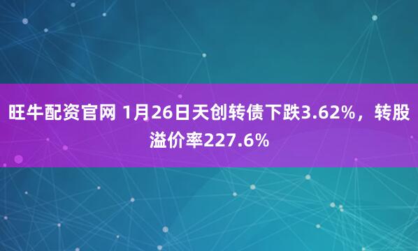 旺牛配资官网 1月26日天创转债下跌3.62%，转股溢价率227.6%