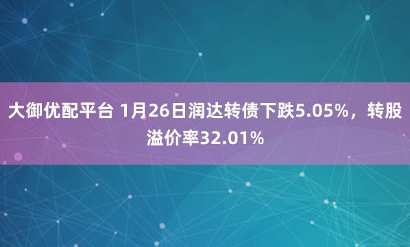 大御优配平台 1月26日润达转债下跌5.05%，转股溢价率32.01%