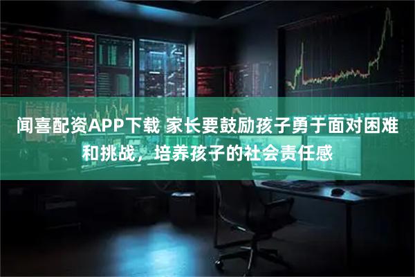 闻喜配资APP下载 家长要鼓励孩子勇于面对困难和挑战，培养孩子的社会责任感