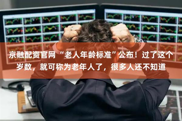 京融配资官网 “老人年龄标准”公布！过了这个岁数，就可称为老年人了，很多人还不知道