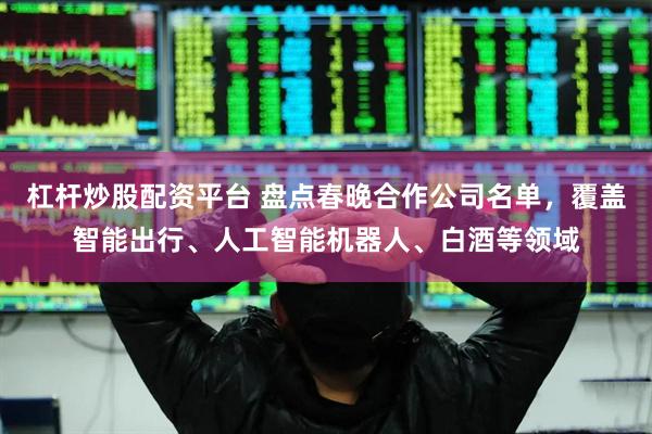杠杆炒股配资平台 盘点春晚合作公司名单，覆盖智能出行、人工智能机器人、白酒等领域