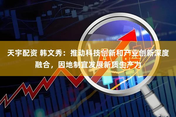 天宇配资 韩文秀：推动科技创新和产业创新深度融合，因地制宜发展新质生产力