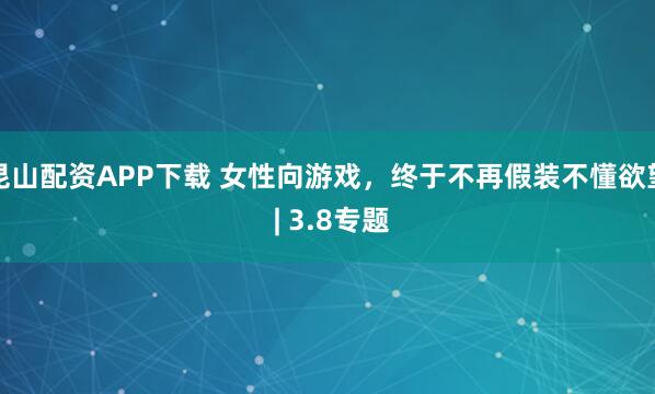 昆山配资APP下载 女性向游戏，终于不再假装不懂欲望 | 3.8专题