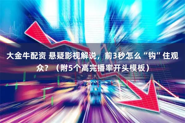 大金牛配资 悬疑影视解说,前3秒怎么“钩”住观众?(附5个高完播率开头模板)