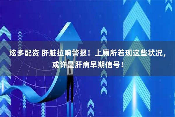 炫多配资 肝脏拉响警报！上厕所若现这些状况，或许是肝病早期信号！