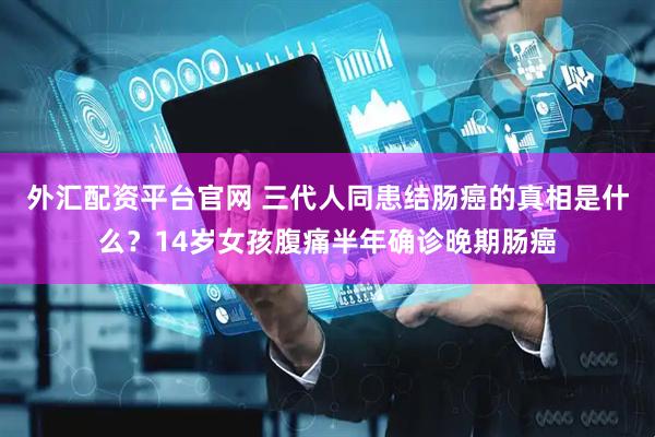 外汇配资平台官网 三代人同患结肠癌的真相是什么？14岁女孩腹痛半年确诊晚期肠癌