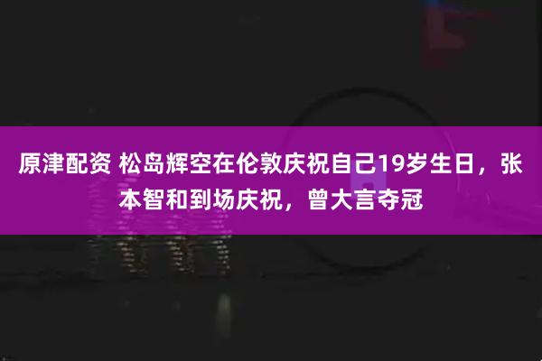 原津配资 松岛辉空在伦敦庆祝自己19岁生日，张本智和到场庆祝，曾大言夺冠