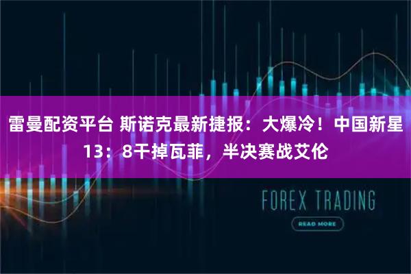 雷曼配资平台 斯诺克最新捷报：大爆冷！中国新星13：8干掉瓦菲，半决赛战艾伦