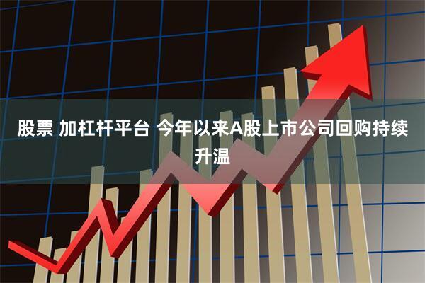 股票 加杠杆平台 今年以来A股上市公司回购持续升温