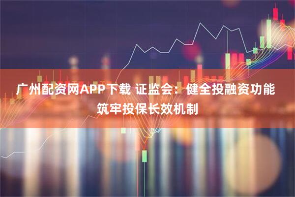 广州配资网APP下载 证监会：健全投融资功能 筑牢投保长效机制