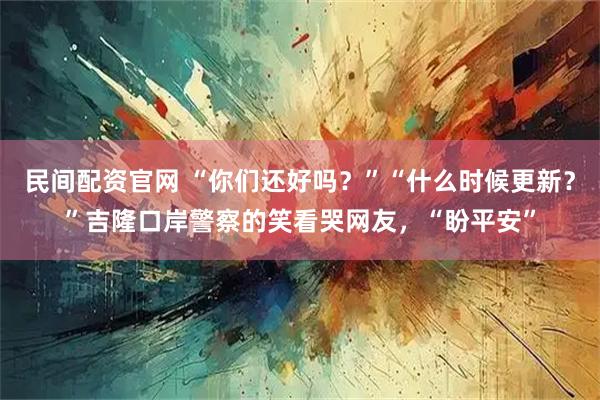 民间配资官网 “你们还好吗？”“什么时候更新？”吉隆口岸警察的笑看哭网友，“盼平安”