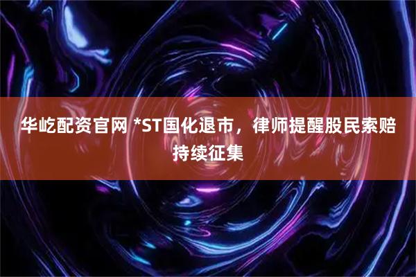 华屹配资官网 *ST国化退市，律师提醒股民索赔持续征集