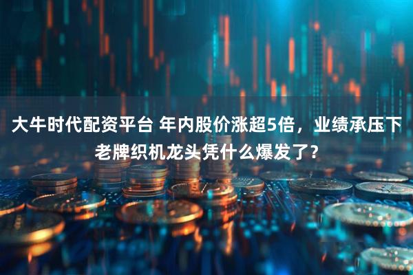 大牛时代配资平台 年内股价涨超5倍，业绩承压下老牌织机龙头凭什么爆发了？