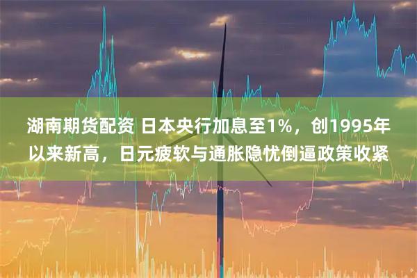 湖南期货配资 日本央行加息至1%,创1995年以来新高,日元疲软与通胀隐忧倒逼政策收紧