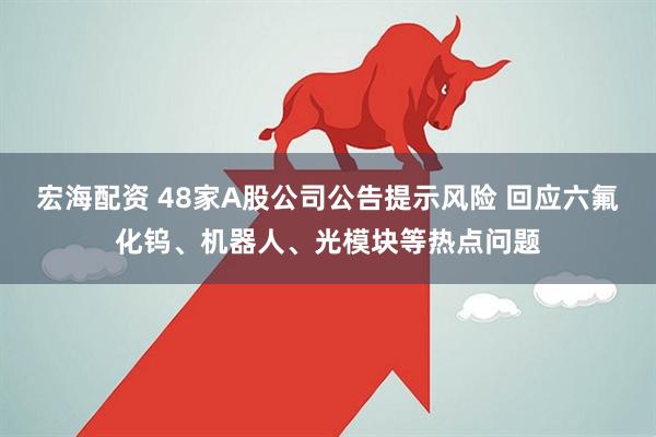 宏海配资 48家A股公司公告提示风险 回应六氟化钨、机器人、光模块等热点问题