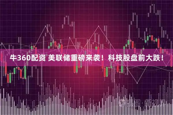 牛360配资 美联储重磅来袭！科技股盘前大跌！